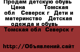 Продам детскую обувь › Цена ­ 500 - Томская обл., Северск г. Дети и материнство » Детская одежда и обувь   . Томская обл.,Северск г.